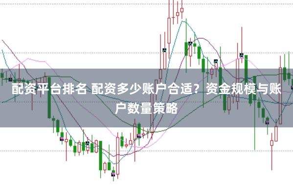 配资平台排名 配资多少账户合适?资金规模与账户数量策略