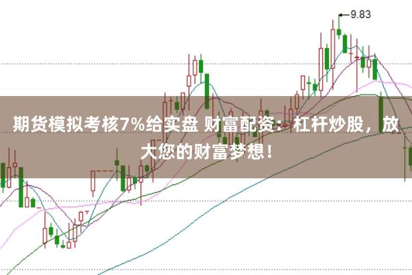 期货模拟考核7%给实盘 财富配资：杠杆炒股，放大您的财富梦想！