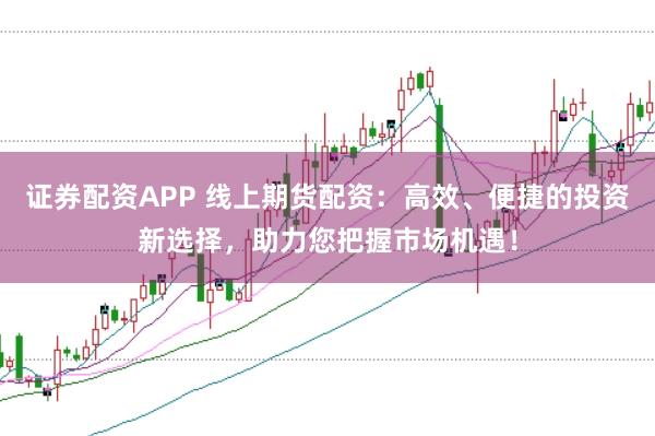 证券配资APP 线上期货配资:高效、便捷的投资新选择,助力您把握市场机遇!