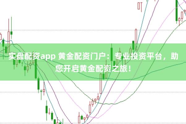 实盘配资app 黄金配资门户：专业投资平台，助您开启黄金配资之旅！