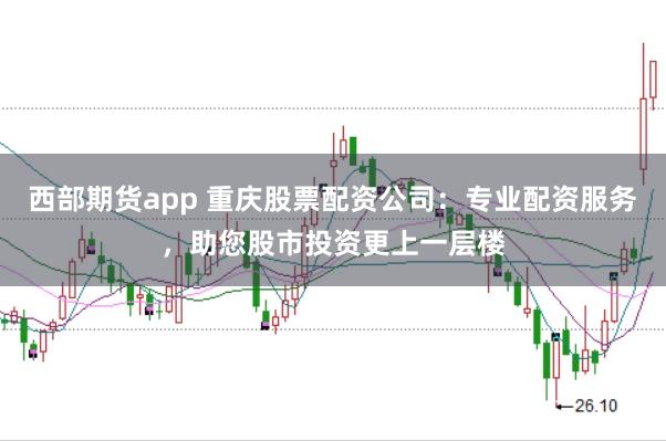 西部期货app 重庆股票配资公司:专业配资服务,助您股市投资更上一层楼