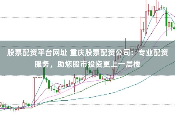 股票配资平台网址 重庆股票配资公司:专业配资服务,助您股市投资更上一层楼