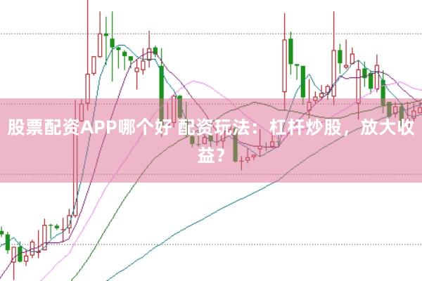股票配资APP哪个好 配资玩法:杠杆炒股,放大收益?
