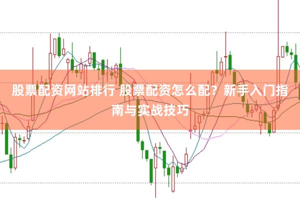 股票配资网站排行 股票配资怎么配？新手入门指南与实战技巧