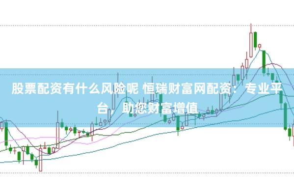 股票配资有什么风险呢 恒瑞财富网配资:专业平台,助您财富增值