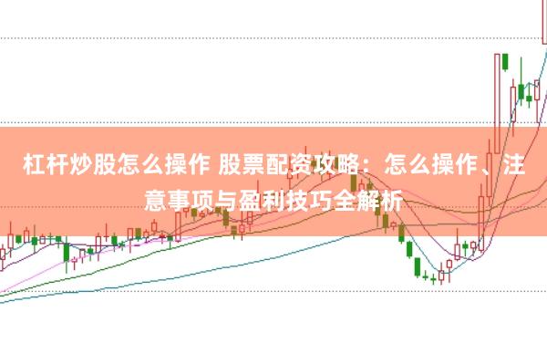 杠杆炒股怎么操作 股票配资攻略：怎么操作、注意事项与盈利技巧全解析
