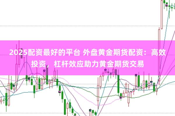 2025配资最好的平台 外盘黄金期货配资：高效投资，杠杆效应助力黄金期货交易