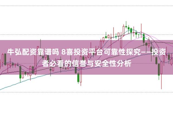 牛弘配资靠谱吗 8喜投资平台可靠性探究——投资者必看的信誉与安全性分析