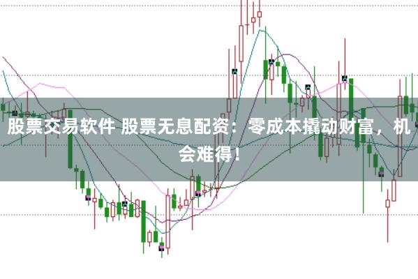 股票交易软件 股票无息配资：零成本撬动财富，机会难得！