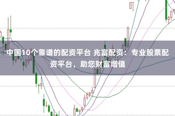 中国10个靠谱的配资平台 兆富配资：专业股票配资平台，助您财富增值