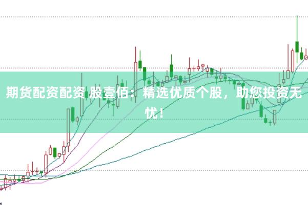 期货配资配资 股壹佰：精选优质个股，助您投资无忧！