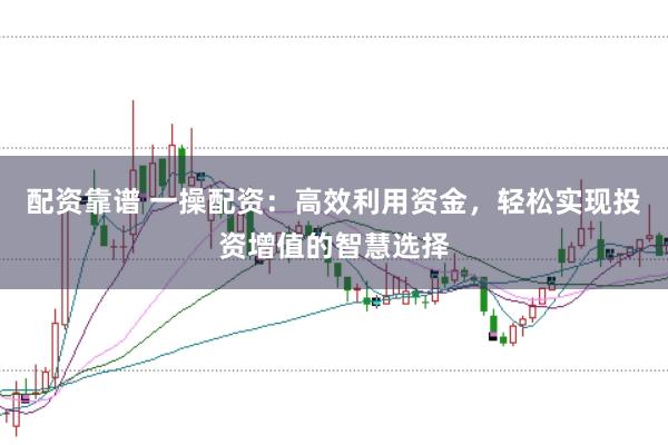 配资靠谱 一操配资：高效利用资金，轻松实现投资增值的智慧选择