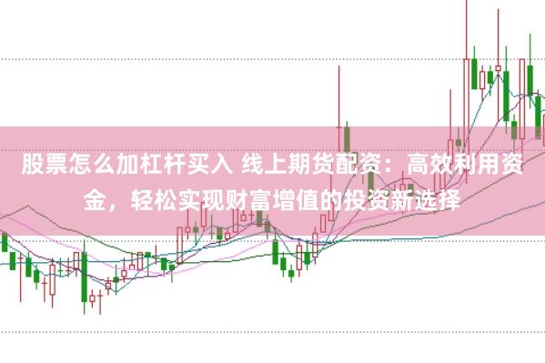 股票怎么加杠杆买入 线上期货配资：高效利用资金，轻松实现财富增值的投资新选择