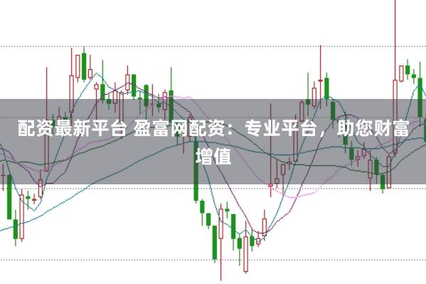 配资最新平台 盈富网配资：专业平台，助您财富增值