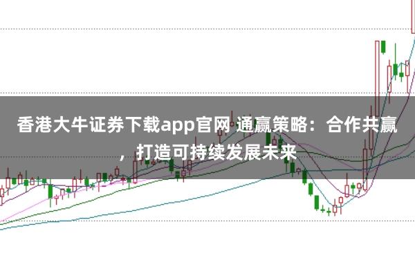 香港大牛证券下载app官网 通赢策略：合作共赢，打造可持续发展未来