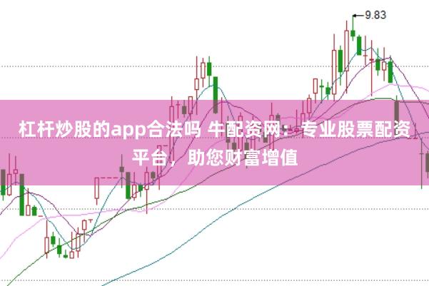 杠杆炒股的app合法吗 牛配资网：专业股票配资平台，助您财富增值