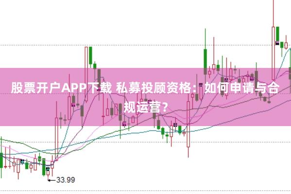 股票开户APP下载 私募投顾资格：如何申请与合规运营？