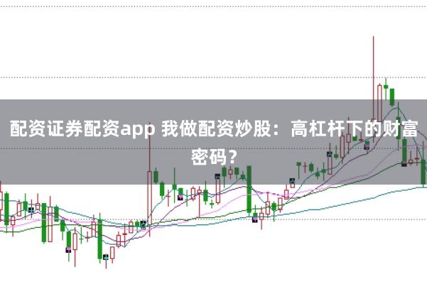 配资证券配资app 我做配资炒股：高杠杆下的财富密码？