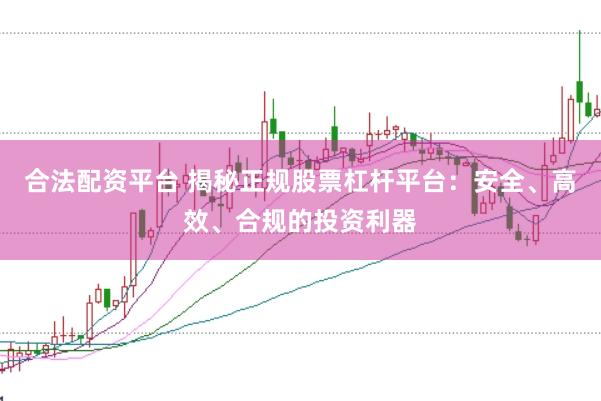 合法配资平台 揭秘正规股票杠杆平台：安全、高效、合规的投资利器