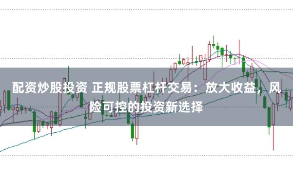 配资炒股投资 正规股票杠杆交易：放大收益，风险可控的投资新选择
