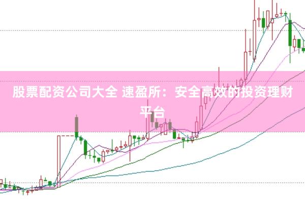 股票配资公司大全 速盈所：安全高效的投资理财平台