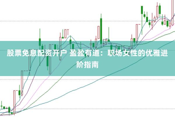 股票免息配资开户 盈盈有道：职场女性的优雅进阶指南
