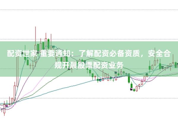 配资世家 重要通知：了解配资必备资质，安全合规开展股票配资业务