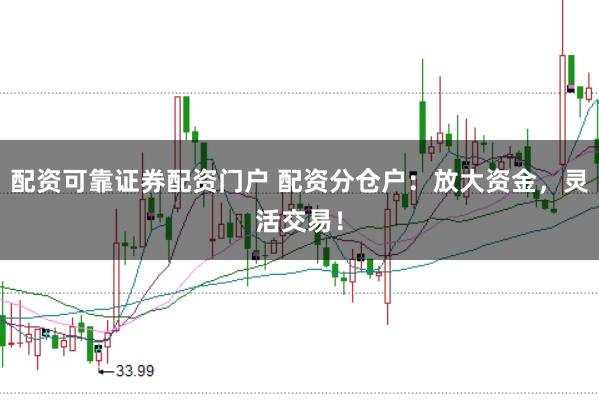 配资可靠证券配资门户 配资分仓户：放大资金，灵活交易！
