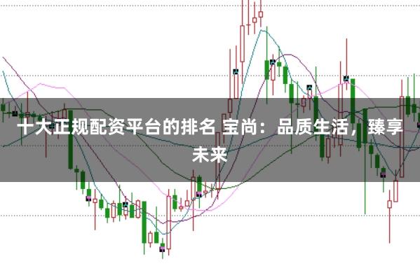 十大正规配资平台的排名 宝尚：品质生活，臻享未来