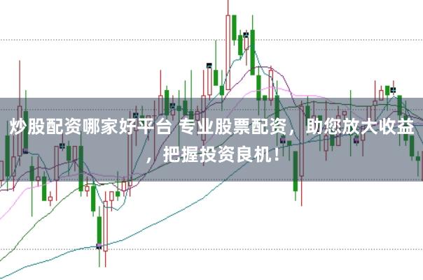 炒股配资哪家好平台 专业股票配资，助您放大收益，把握投资良机！
