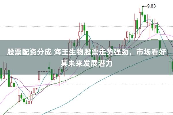 股票配资分成 海王生物股票走势强劲，市场看好其未来发展潜力