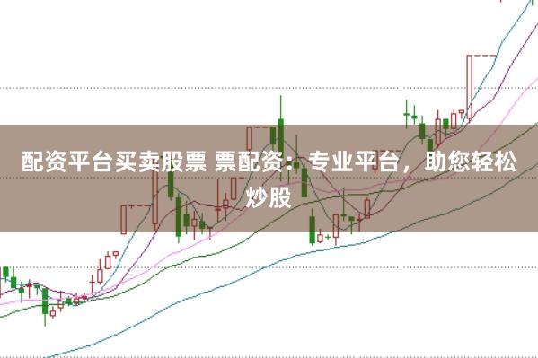 配资平台买卖股票 票配资：专业平台，助您轻松炒股