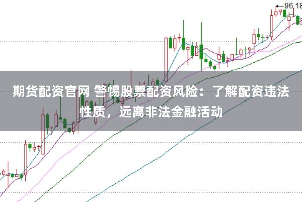 期货配资官网 警惕股票配资风险：了解配资违法性质，远离非法金融活动