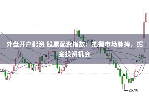 外盘开户配资 股票配资指数：把握市场脉搏，掘金投资机会