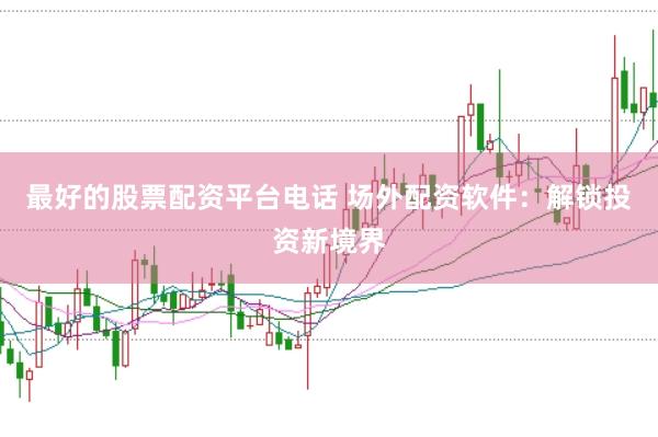 最好的股票配资平台电话 场外配资软件：解锁投资新境界