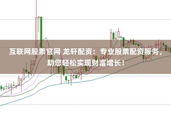 互联网股票官网 龙轩配资：专业股票配资服务，助您轻松实现财富增长！