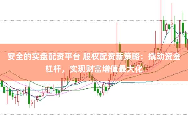 安全的实盘配资平台 股权配资新策略：撬动资金杠杆，实现财富增值最大化