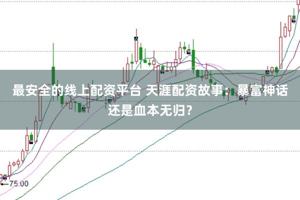 最安全的线上配资平台 天涯配资故事：暴富神话还是血本无归？