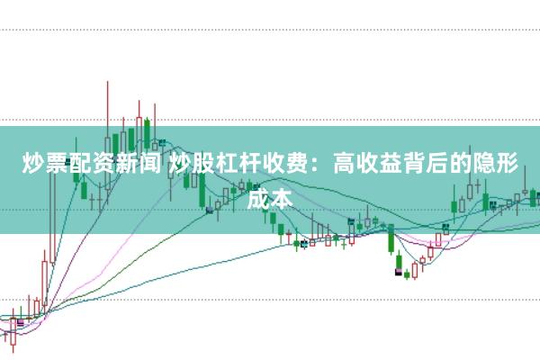 炒票配资新闻 炒股杠杆收费：高收益背后的隐形成本
