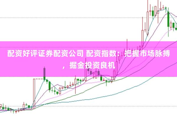 配资好评证券配资公司 配资指数：把握市场脉搏，掘金投资良机