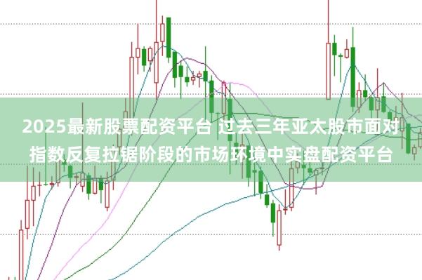 2025最新股票配资平台 过去三年亚太股市面对指数反复拉锯阶段的市场环境中实盘配资平台