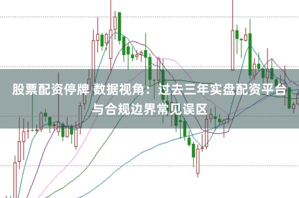 股票配资停牌 数据视角：过去三年实盘配资平台与合规边界常见误区