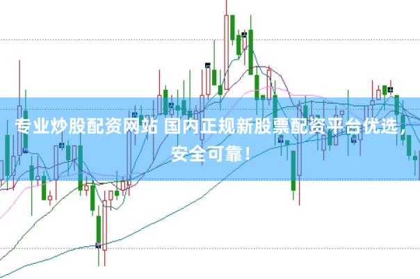 专业炒股配资网站 国内正规新股票配资平台优选，安全可靠！