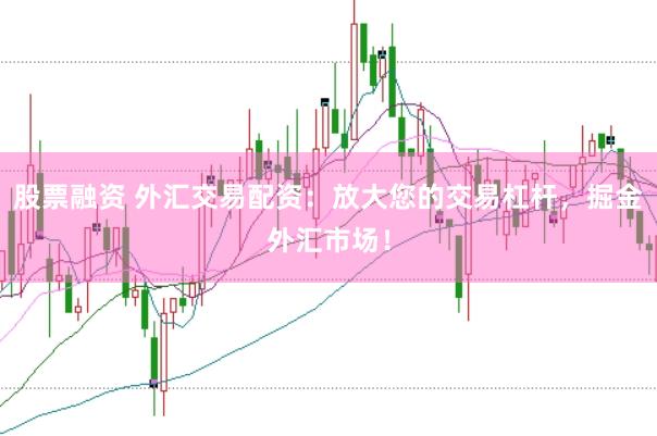 股票融资 外汇交易配资：放大您的交易杠杆，掘金外汇市场！
