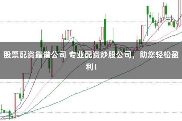股票配资靠谱公司 专业配资炒股公司，助您轻松盈利！