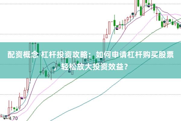 配资概念 杠杆投资攻略：如何申请杠杆购买股票，轻松放大投资效益？