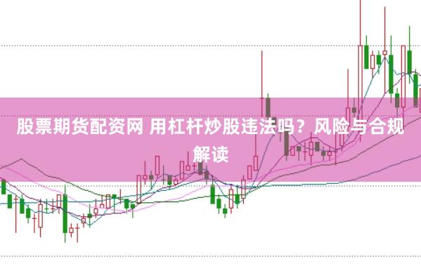 股票期货配资网 用杠杆炒股违法吗？风险与合规解读