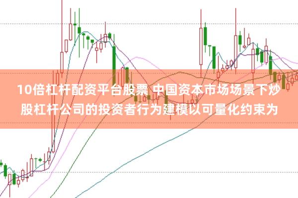 10倍杠杆配资平台股票 中国资本市场场景下炒股杠杆公司的投资者行为建模以可量化约束为
