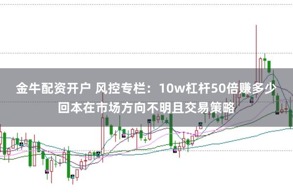 金牛配资开户 风控专栏：10w杠杆50倍赚多少回本在市场方向不明且交易策略