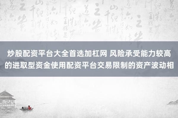炒股配资平台大全首选加杠网 风险承受能力较高的进取型资金使用配资平台交易限制的资产波动相